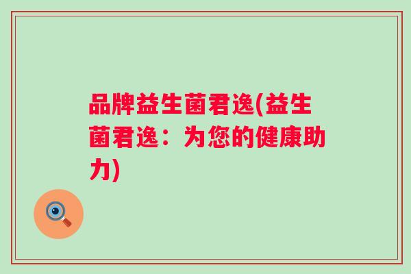 品牌益生菌君逸(益生菌君逸:为您的健康助力) 品牌益生菌君逸(益生菌君逸:为您的健康助力)