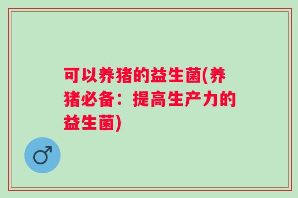 可以养猪的益生菌(养猪必备:提高生产力的益生菌) 可以养猪的益生菌(养猪必备:提高生产力的益生菌)