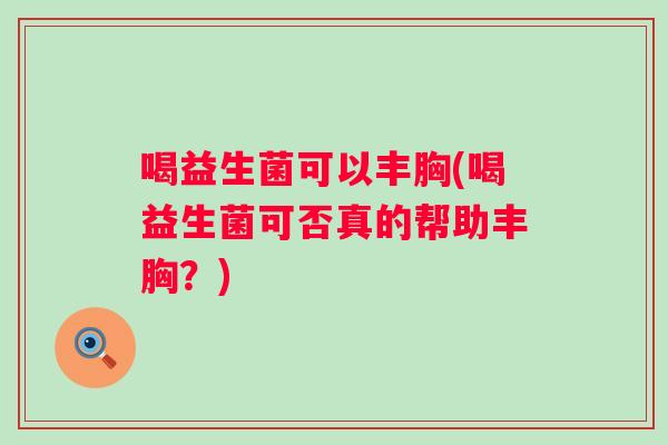喝益生菌可以丰胸(喝益生菌可否真的帮助丰胸？)