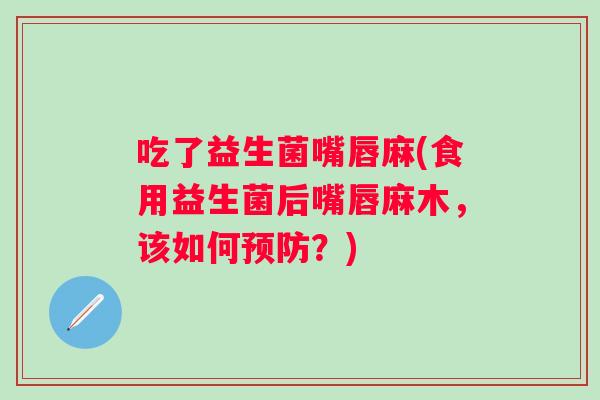 吃了益生菌嘴唇麻(食用益生菌后嘴唇麻木,该如何?) 吃了益生菌嘴唇麻(食用益生菌后嘴唇麻木,该如何?)