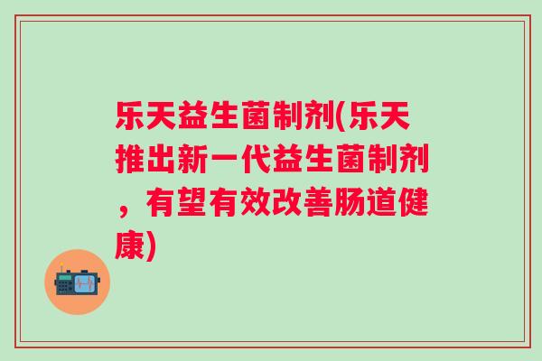 乐天益生菌制剂(乐天推出新一代益生菌制剂，有望有效改善肠道健康)