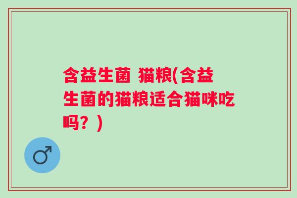 含益生菌 猫粮(含益生菌的猫粮适合猫咪吃吗?) 含益生菌 猫粮(含益生菌的猫粮适合猫咪吃吗?)