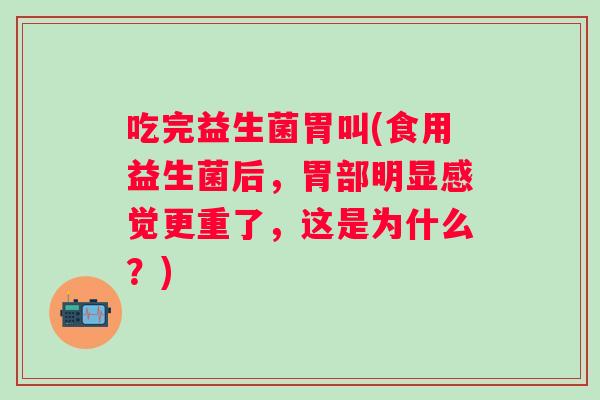 吃完益生菌胃叫(食用益生菌后，胃部明显感觉更重了，这是为什么？)