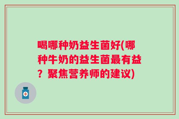 喝哪种奶益生菌好(哪种牛奶的益生菌有益？聚焦营养师的建议)