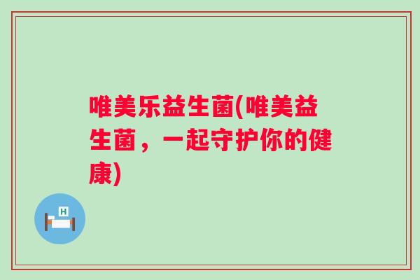 唯美乐益生菌(唯美益生菌,一起守护你的健康) 唯美乐益生菌(唯美益生菌,一起守护你的健康)
