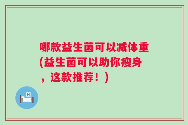哪款益生菌可以减体重(益生菌可以助你瘦身，这款推荐！)