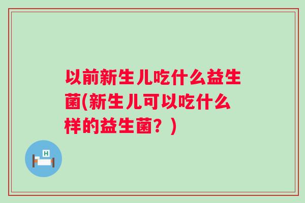 以前新生儿吃什么益生菌(新生儿可以吃什么样的益生菌?) 以前新生儿吃什么益生菌(新生儿可以吃什么样的益生菌?)