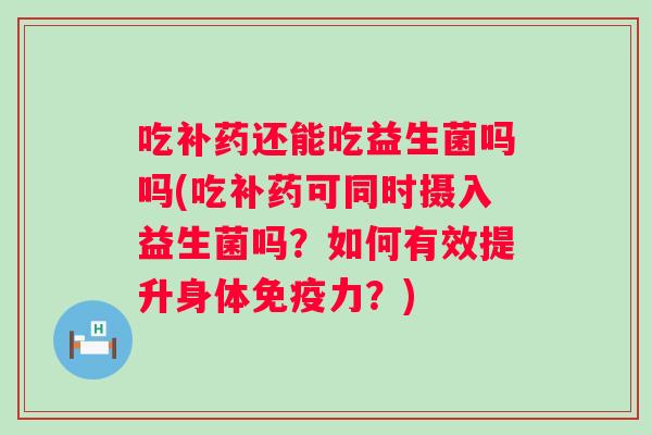 吃补药还能吃益生菌吗吗(吃补药可同时摄入益生菌吗？如何有效提升身体力？)