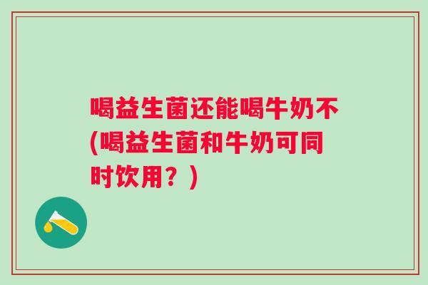 喝益生菌还能喝牛奶不(喝益生菌和牛奶可同时饮用?) 喝益生菌还能喝牛奶不(喝益生菌和牛奶可同时饮用?)