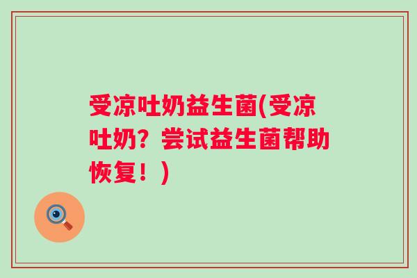 受凉吐奶益生菌(受凉吐奶？尝试益生菌帮助恢复！)