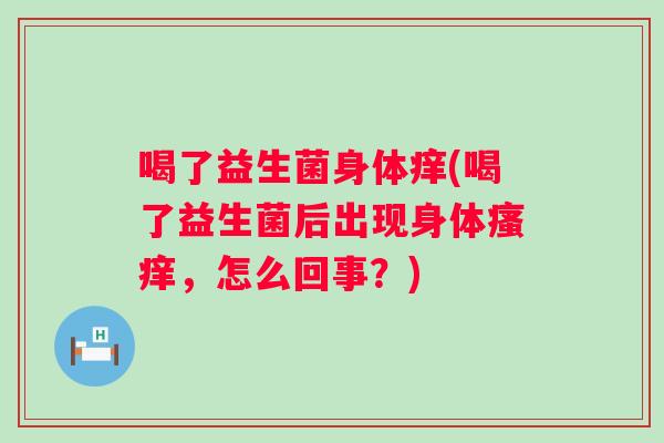 喝了益生菌身体痒(喝了益生菌后出现身体,怎么回事?) 喝了益生菌身体痒(喝了益生菌后出现身体,怎么回事?)