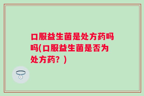 口服益生菌是处方药吗吗(口服益生菌是否为处方药?) 口服益生菌是处方药吗吗(口服益生菌是否为处方药?)
