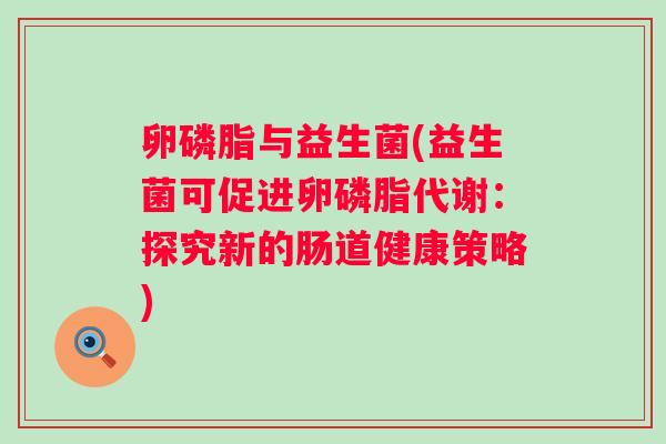 卵磷脂与益生菌(益生菌可促进卵磷脂代谢:探究新的肠道健康策略) 卵磷脂与益生菌(益生菌可促进卵磷脂代谢:探究新的肠道健康策略)