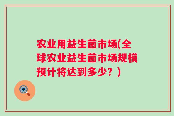 农业用益生菌市场(全球农业益生菌市场规模预计将达到多少?) 农业用益生菌市场(全球农业益生菌市场规模预计将达到多少?)
