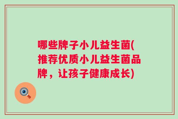 哪些牌子小儿益生菌(推荐优质小儿益生菌品牌,让孩子健康成长) 哪些牌子小儿益生菌(推荐优质小儿益生菌品牌,让孩子健康成长)
