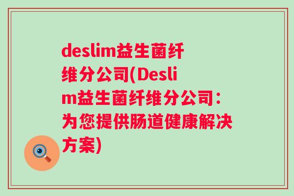 deslim益生菌纤维分公司(Deslim益生菌纤维分公司:为您提供肠道健康解决方案) deslim益生菌纤维分公司(Deslim益生菌纤维分公司:为您提供肠道健康解决方案)