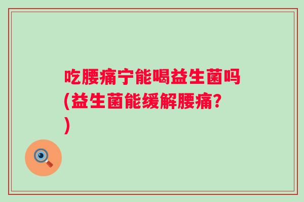 吃腰痛宁能喝益生菌吗(益生菌能缓解腰痛?) 吃腰痛宁能喝益生菌吗(益生菌能缓解腰痛?)