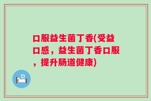 口服益生菌丁香(受益口感,益生菌丁香口服,提升肠道健康) 口服益生菌丁香(受益口感,益生菌丁香口服,提升肠道健康)