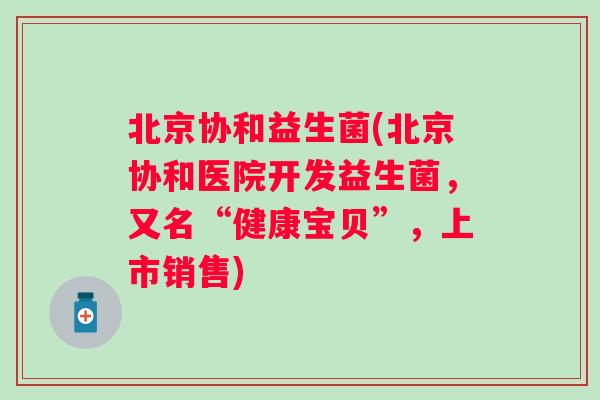 北京协和益生菌(北京协和医院开发益生菌，又名“健康宝贝”，上市销售)