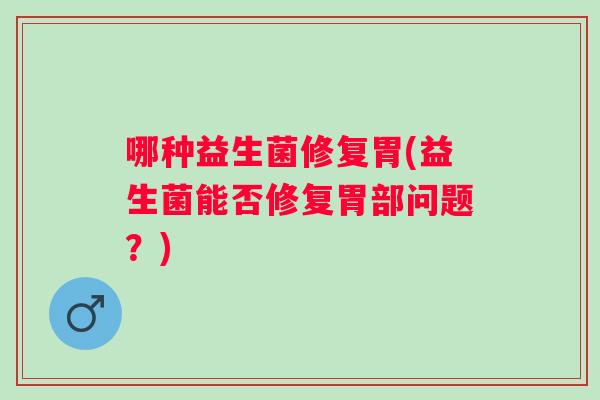 哪种益生菌修复胃(益生菌能否修复胃部问题?) 哪种益生菌修复胃(益生菌能否修复胃部问题?)