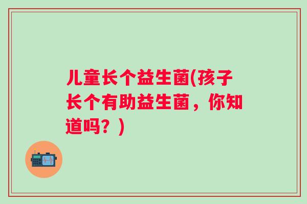 儿童长个益生菌(孩子长个有助益生菌,你知道吗?) 儿童长个益生菌(孩子长个有助益生菌,你知道吗?)