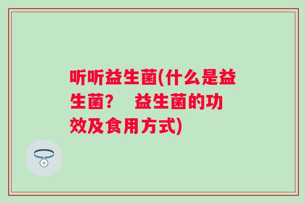 听听益生菌(什么是益生菌? 益生菌的功效及食用方式) 听听益生菌(什么是益生菌? 益生菌的功效及食用方式)