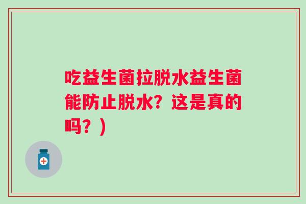 吃益生菌拉脱水益生菌能防止脱水？这是真的吗？)