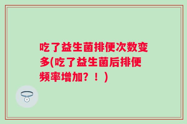 吃了益生菌排便次数变多(吃了益生菌后排便频率增加?!) 吃了益生菌排便次数变多(吃了益生菌后排便频率增加?!)