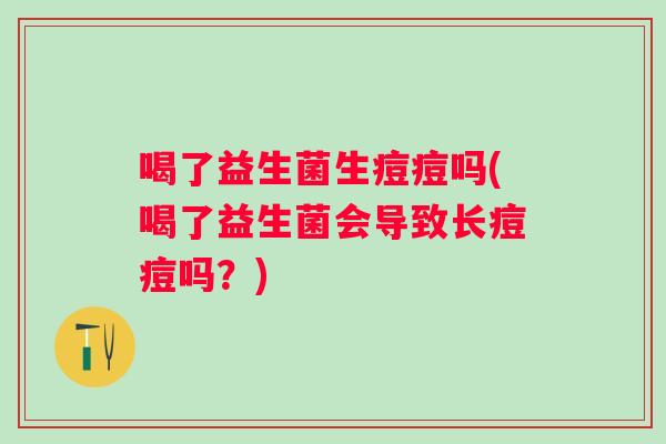 喝了益生菌生痘痘吗(喝了益生菌会导致长痘痘吗?) 喝了益生菌生痘痘吗(喝了益生菌会导致长痘痘吗?)