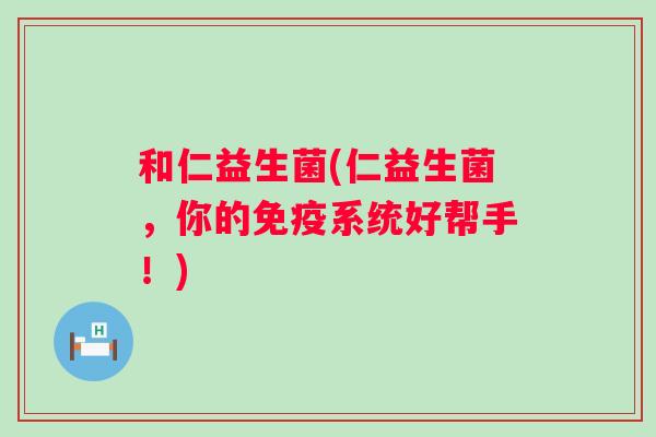 和仁益生菌(仁益生菌，你的系统好帮手！)