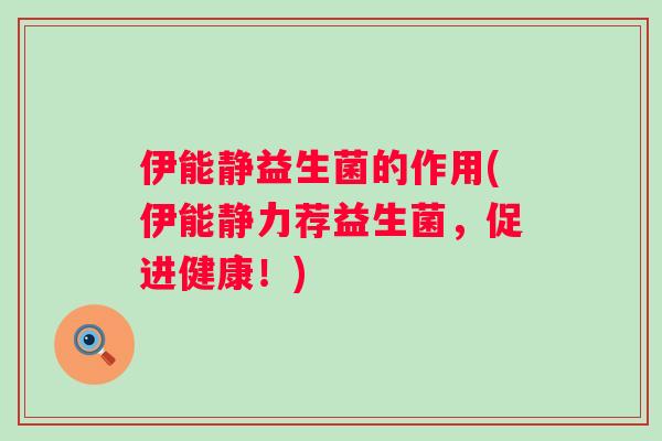 伊能静益生菌的作用(伊能静力荐益生菌,促进健康!) 伊能静益生菌的作用(伊能静力荐益生菌,促进健康!)