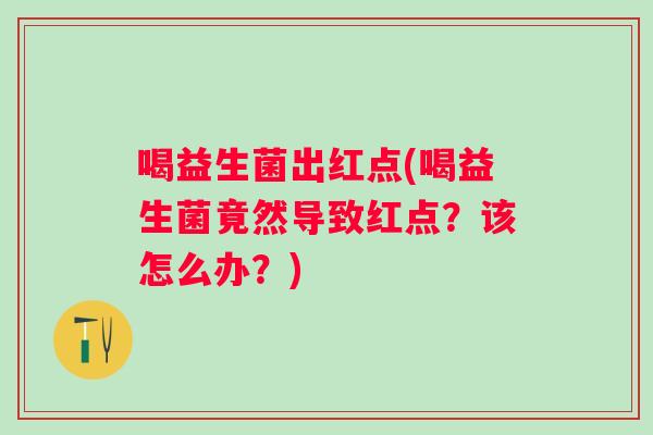 喝益生菌出红点(喝益生菌竟然导致红点?该怎么办?) 喝益生菌出红点(喝益生菌竟然导致红点?该怎么办?)