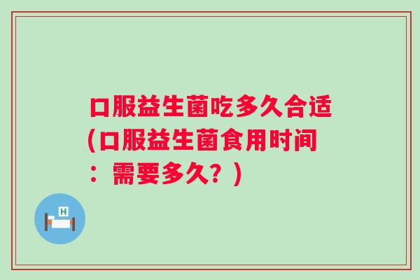 口服益生菌吃多久合适(口服益生菌食用时间:需要多久?) 口服益生菌吃多久合适(口服益生菌食用时间:需要多久?)
