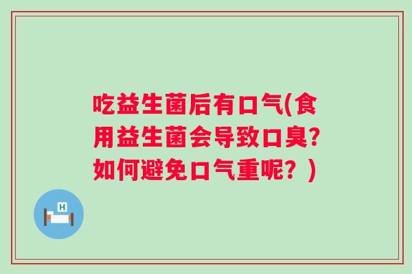 吃益生菌后有口气(食用益生菌会导致？如何避免口气重呢？)