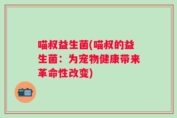 喵叔益生菌(喵叔的益生菌:为宠物健康带来革命性改变) 喵叔益生菌(喵叔的益生菌:为宠物健康带来革命性改变)