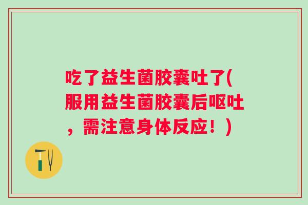 吃了益生菌胶囊吐了(服用益生菌胶囊后,需注意身体反应!) 吃了益生菌胶囊吐了(服用益生菌胶囊后,需注意身体反应!)
