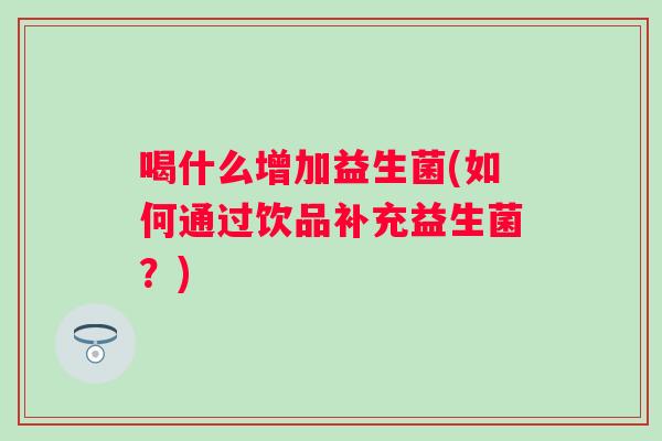 喝什么增加益生菌(如何通过饮品补充益生菌?) 喝什么增加益生菌(如何通过饮品补充益生菌?)
