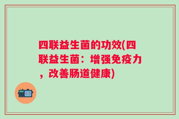 四联益生菌的功效(四联益生菌:增强力,改善肠道健康) 四联益生菌的功效(四联益生菌:增强力,改善肠道健康)