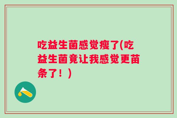 吃益生菌感觉瘦了(吃益生菌竟让我感觉更苗条了！)
