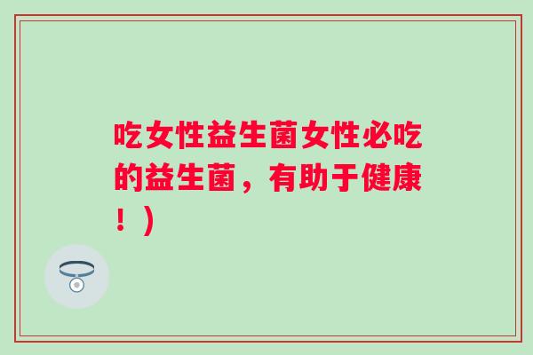 吃女性益生菌女性必吃的益生菌,有助于健康!) 吃女性益生菌女性必吃的益生菌,有助于健康!)