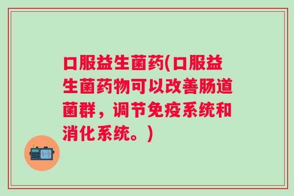 口服益生菌药(口服益生菌可以改善肠道菌群,调节系统和消化系统。) 口服益生菌药(口服益生菌可以改善肠道菌群,调节系统和消化系统。)