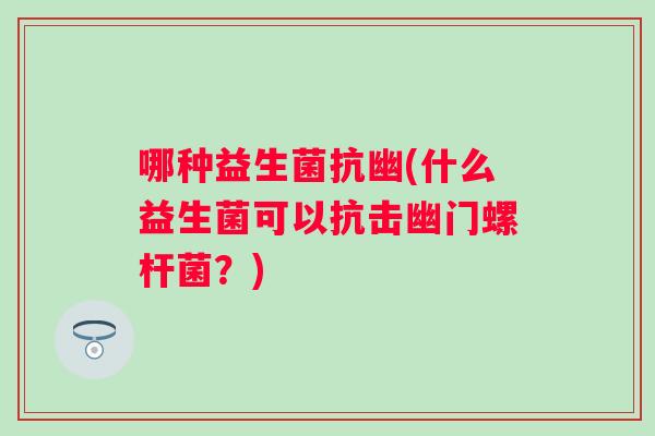 哪种益生菌抗幽(什么益生菌可以抗击幽门螺杆菌?) 哪种益生菌抗幽(什么益生菌可以抗击幽门螺杆菌?)