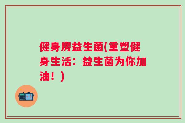 健身房益生菌(重塑健身生活:益生菌为你加油!) 健身房益生菌(重塑健身生活:益生菌为你加油!)