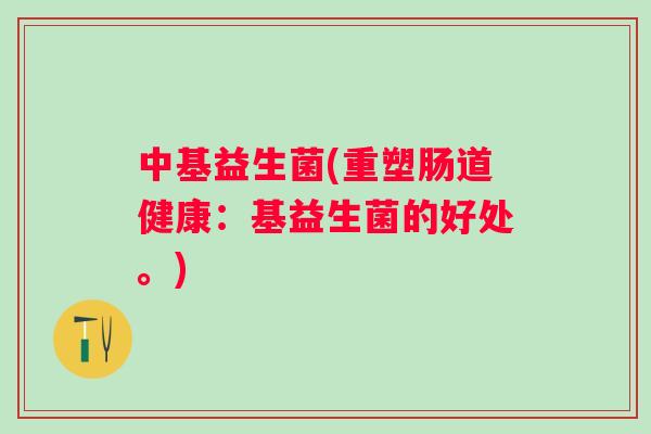 中基益生菌(重塑肠道健康:基益生菌的好处。) 中基益生菌(重塑肠道健康:基益生菌的好处。)