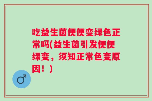 吃益生菌便便变绿色正常吗(益生菌引发便便绿变，须知正常色变原因！)
