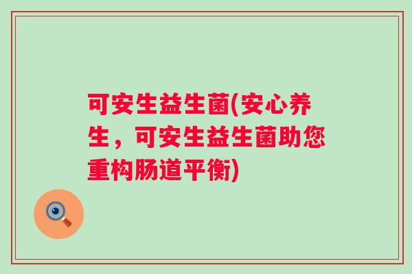 可安生益生菌(安心养生，可安生益生菌助您重构肠道平衡)
