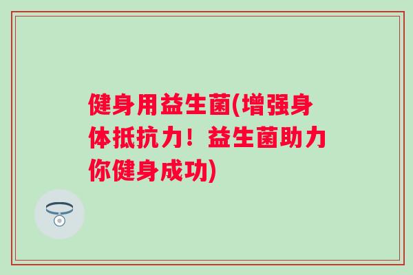 健身用益生菌(增强身体!益生菌助力你健身成功) 健身用益生菌(增强身体!益生菌助力你健身成功)