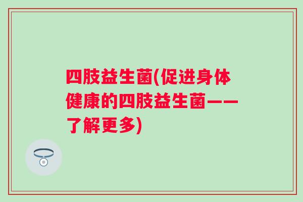 四肢益生菌(促进身体健康的四肢益生菌——了解更多)