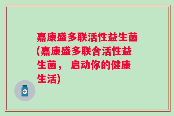 嘉康盛多联活性益生菌(嘉康盛多联合活性益生菌， 启动你的健康生活)