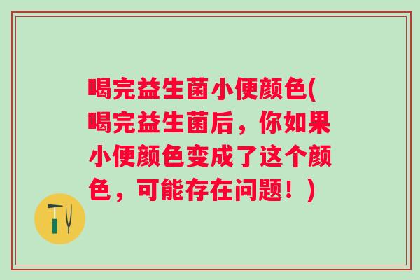 喝完益生菌小便颜色(喝完益生菌后，你如果小便颜色变成了这个颜色，可能存在问题！)